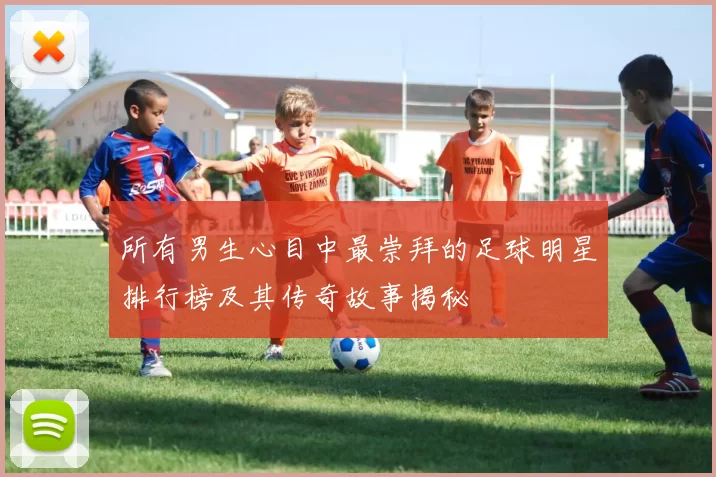 所有男生心目中最崇拜的足球明星排行榜及其传奇故事揭秘
