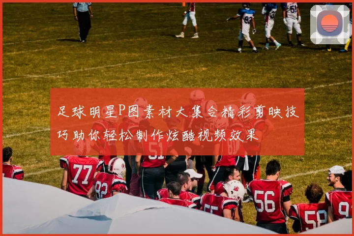 足球明星P图素材大集合精彩剪映技巧助你轻松制作炫酷视频效果