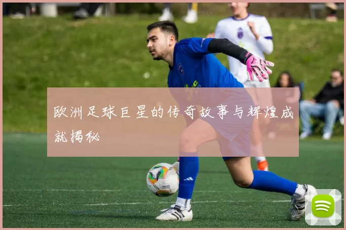 欧洲足球巨星的传奇故事与辉煌成就揭秘