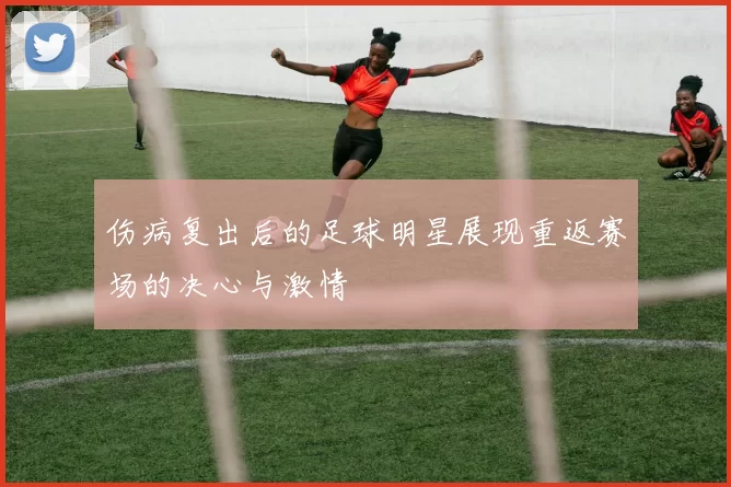 伤病复出后的足球明星展现重返赛场的决心与激情