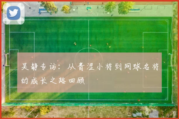 吴静专访：从青涩小将到网球名将的成长之路回顾