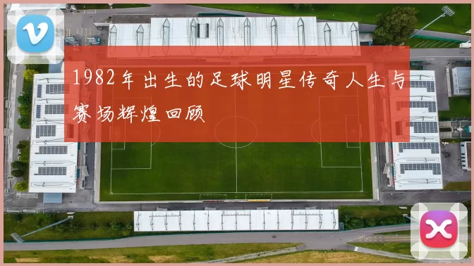 1982年出生的足球明星传奇人生与赛场辉煌回顾