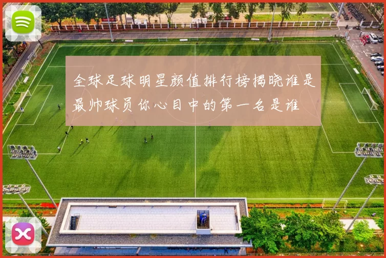 全球足球明星颜值排行榜揭晓谁是最帅球员你心目中的第一名是谁