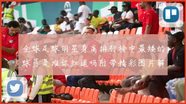 全球足球明星身高排行榜中最矮的球员是谁你知道吗附带精彩图片解析
