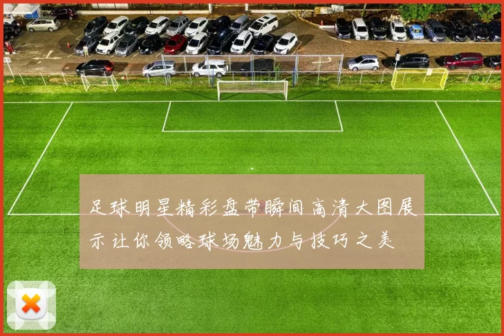 足球明星精彩盘带瞬间高清大图展示让你领略球场魅力与技巧之美