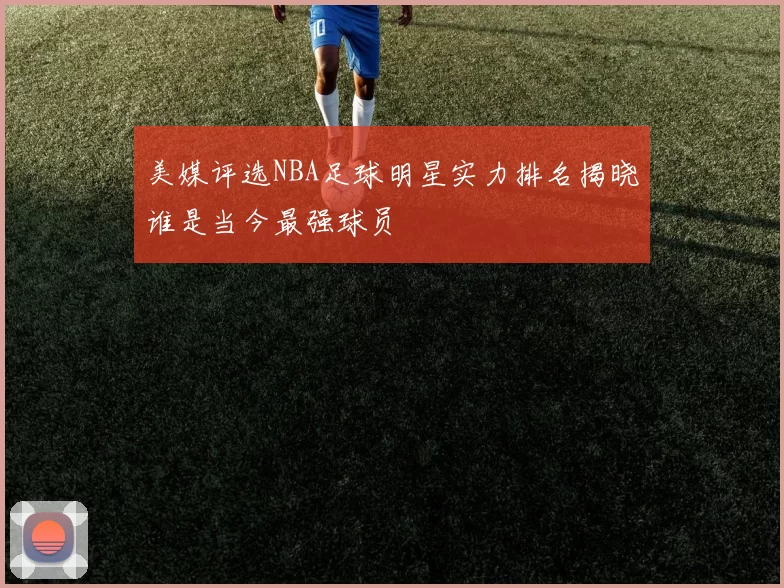 美媒评选NBA足球明星实力排名揭晓谁是当今最强球员
