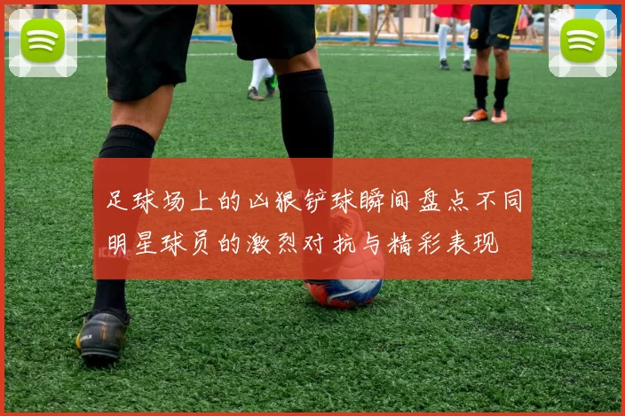 足球场上的凶狠铲球瞬间盘点不同明星球员的激烈对抗与精彩表现