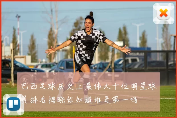 巴西足球历史上最伟大十位明星球员排名揭晓你知道谁是第一吗