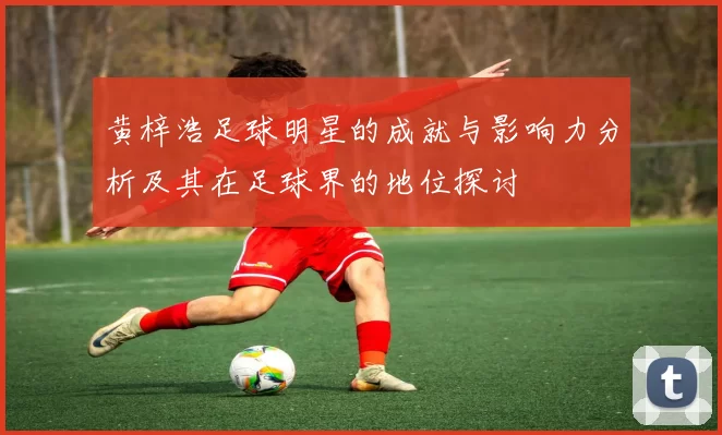 黄梓浩足球明星的成就与影响力分析及其在足球界的地位探讨