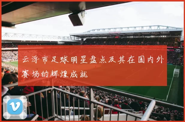 云浮市足球明星盘点及其在国内外赛场的辉煌成就