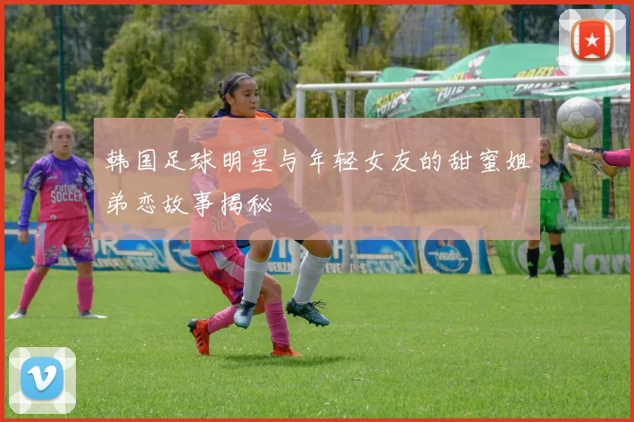 韩国足球明星与年轻女友的甜蜜姐弟恋故事揭秘
