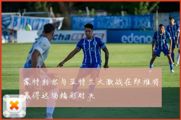 蒙特利尔与亚特兰大激战在即谁将赢得这场精彩对决
