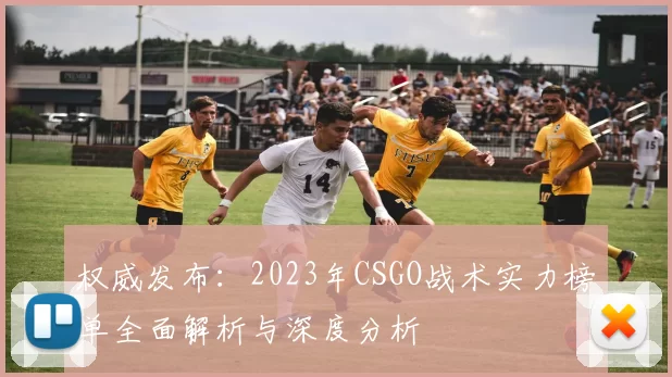 权威发布：2023年CSGO战术实力榜单全面解析与深度分析