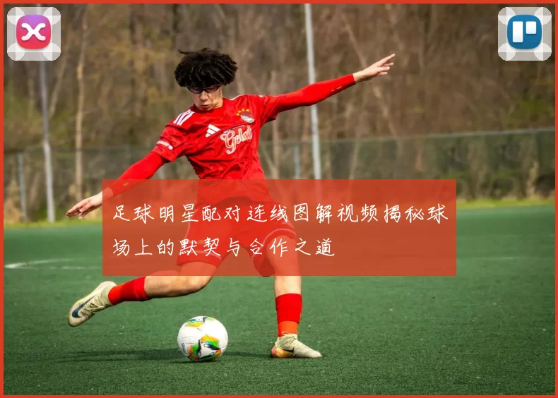 足球明星配对连线图解视频揭秘球场上的默契与合作之道