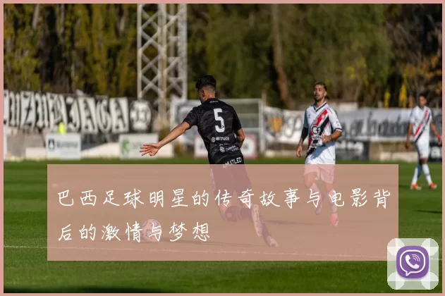 巴西足球明星的传奇故事与电影背后的激情与梦想