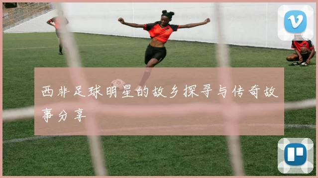 西非足球明星的故乡探寻与传奇故事分享