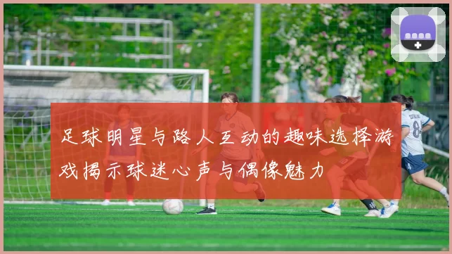 足球明星与路人互动的趣味选择游戏揭示球迷心声与偶像魅力