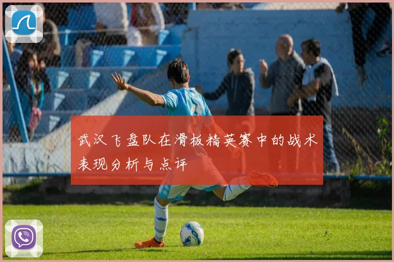 武汉飞盘队在滑板精英赛中的战术表现分析与点评