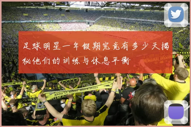 足球明星一年假期究竟有多少天揭秘他们的训练与休息平衡