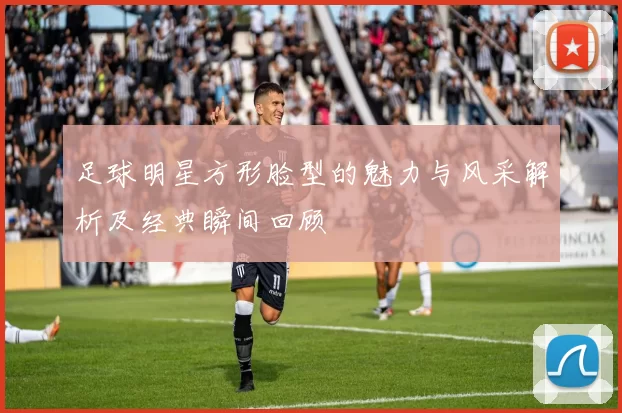 足球明星方形脸型的魅力与风采解析及经典瞬间回顾