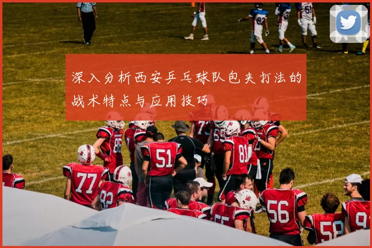 深入分析西安乒乓球队包夹打法的战术特点与应用技巧