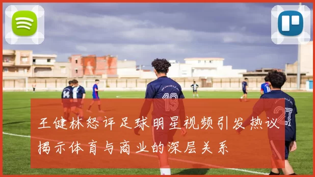 王健林怒评足球明星视频引发热议揭示体育与商业的深层关系