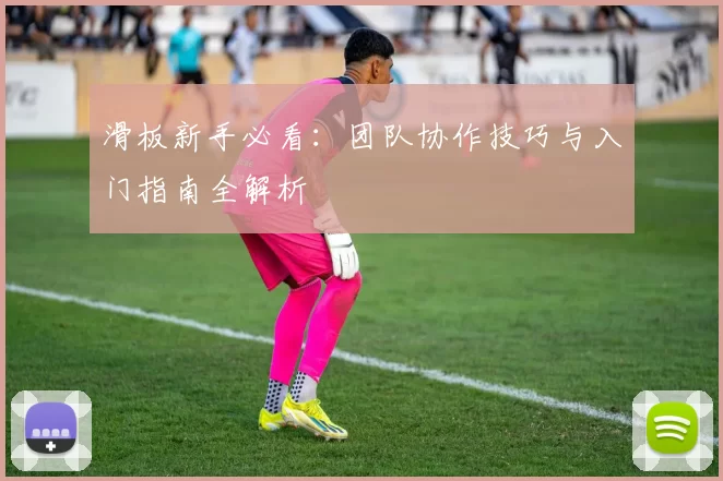 滑板新手必看：团队协作技巧与入门指南全解析
