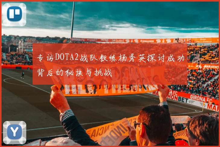 专访DOTA2战队教练杨秀英探讨成功背后的秘诀与挑战