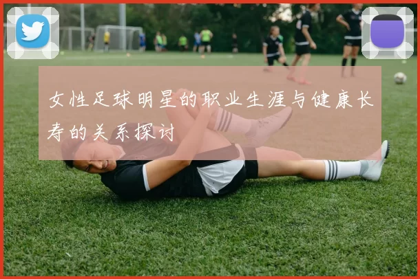 女性足球明星的职业生涯与健康长寿的关系探讨
