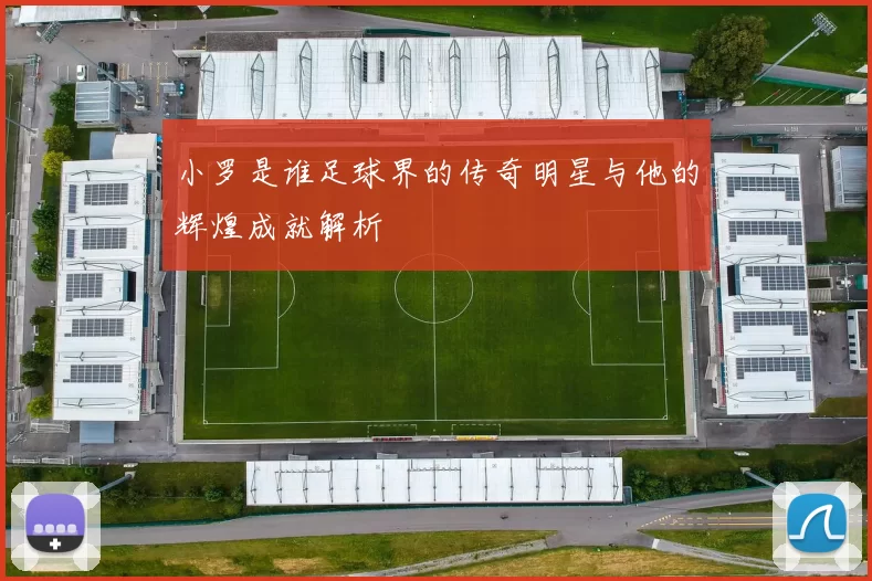 小罗是谁足球界的传奇明星与他的辉煌成就解析