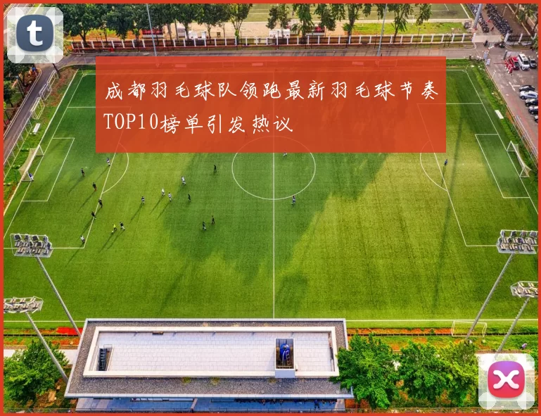 成都羽毛球队领跑最新羽毛球节奏TOP10榜单引发热议