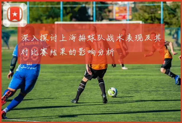 深入探讨上海排球队战术表现及其对比赛结果的影响分析