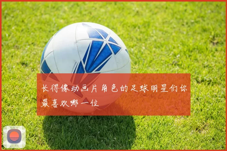 长得像动画片角色的足球明星们你最喜欢哪一位