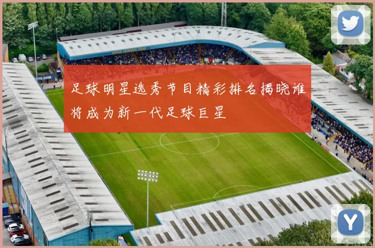 足球明星选秀节目精彩排名揭晓谁将成为新一代足球巨星