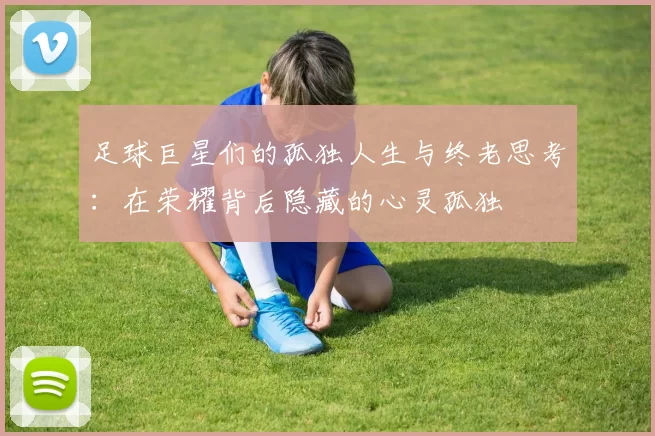 足球巨星们的孤独人生与终老思考：在荣耀背后隐藏的心灵孤独