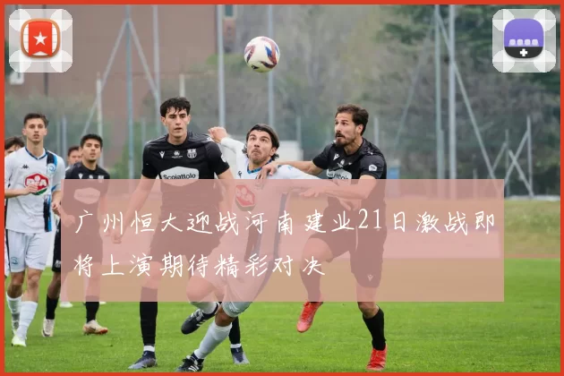 广州恒大迎战河南建业21日激战即将上演期待精彩对决