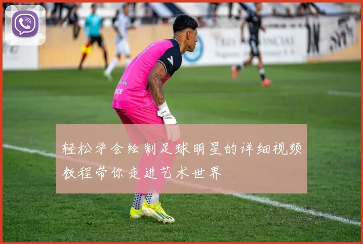 轻松学会绘制足球明星的详细视频教程带你走进艺术世界