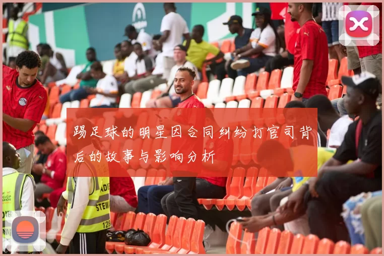 踢足球的明星因合同纠纷打官司背后的故事与影响分析