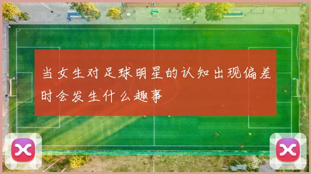 当女生对足球明星的认知出现偏差时会发生什么趣事