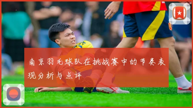 南京羽毛球队在挑战赛中的节奏表现分析与点评