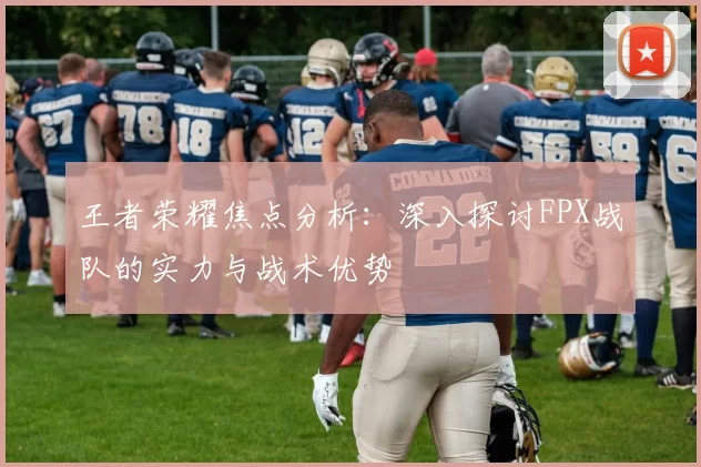 王者荣耀焦点分析：深入探讨FPX战队的实力与战术优势