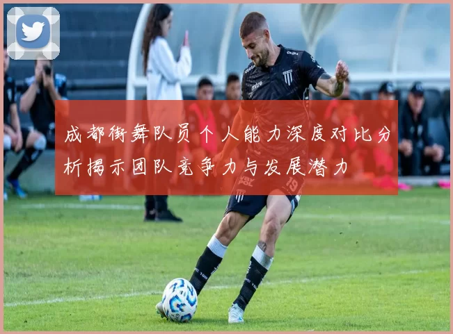成都街舞队员个人能力深度对比分析揭示团队竞争力与发展潜力