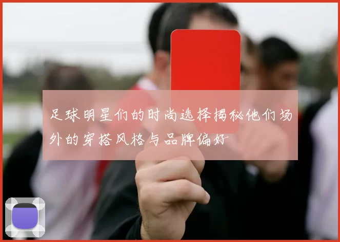足球明星们的时尚选择揭秘他们场外的穿搭风格与品牌偏好