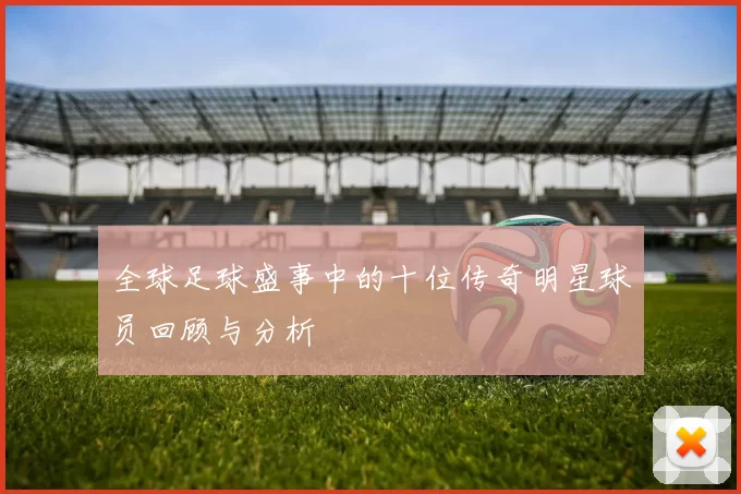 全球足球盛事中的十位传奇明星球员回顾与分析