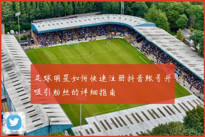 足球明星如何快速注册抖音账号并吸引粉丝的详细指南