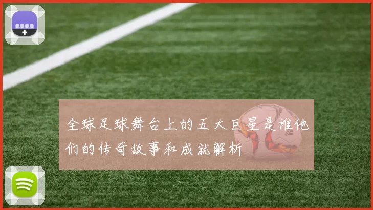 全球足球舞台上的五大巨星是谁他们的传奇故事和成就解析