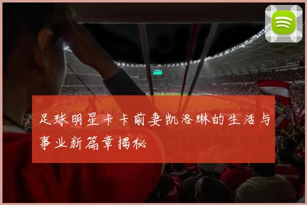 足球明星卡卡前妻凯洛琳的生活与事业新篇章揭秘