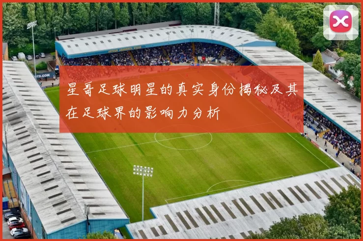 星哥足球明星的真实身份揭秘及其在足球界的影响力分析