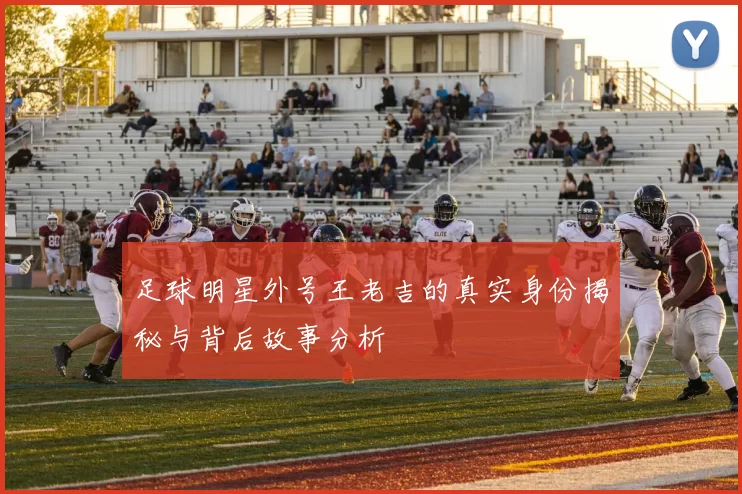 足球明星外号王老吉的真实身份揭秘与背后故事分析