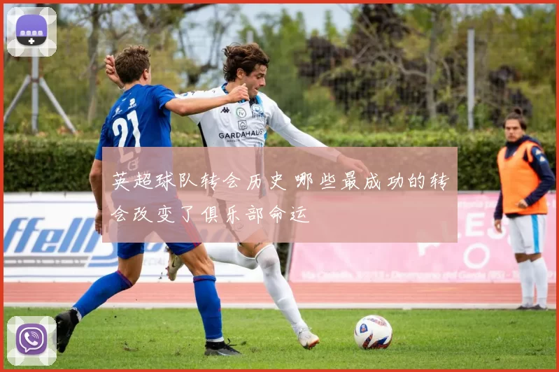 英超球队转会历史 哪些最成功的转会改变了俱乐部命运